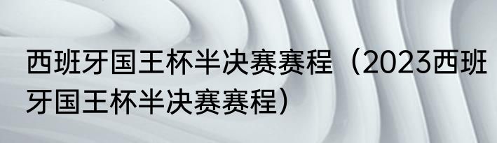 西班牙国王杯半决赛赛程（2023西班牙国王杯半决赛赛程）