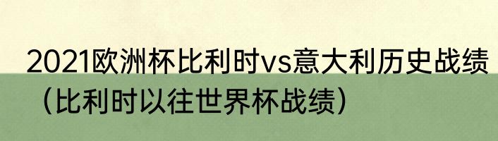 2021欧洲杯比利时vs意大利历史战绩（比利时以往世界杯战绩）