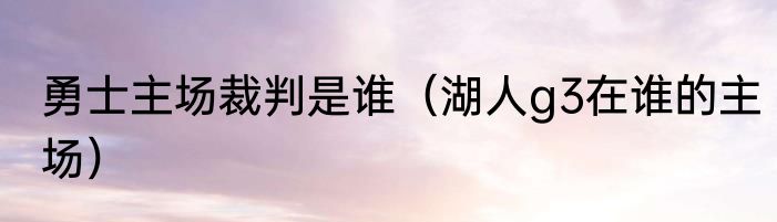 勇士主场裁判是谁（湖人g3在谁的主场）