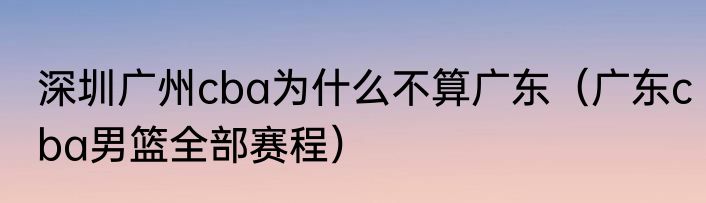 深圳广州cba为什么不算广东（广东cba男篮全部赛程）
