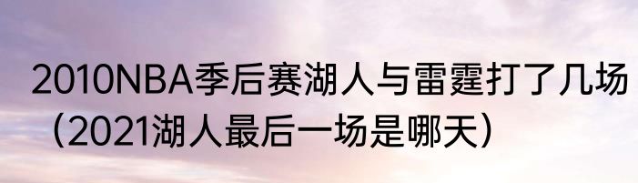 2010NBA季后赛湖人与雷霆打了几场（2021湖人最后一场是哪天）