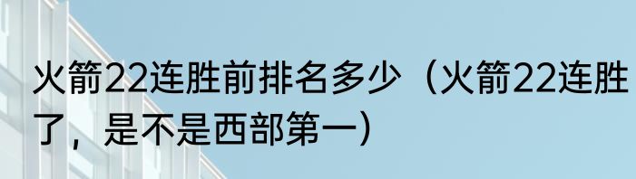 火箭22连胜前排名多少（火箭22连胜了，是不是西部第一）