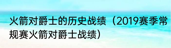火箭对爵士的历史战绩（2019赛季常规赛火箭对爵士战绩）