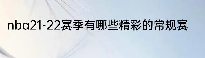 nba21-22赛季有哪些精彩的常规赛