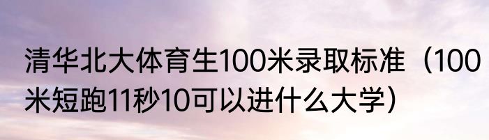 清华北大体育生100米录取标准（100米短跑11秒10可以进什么大学）