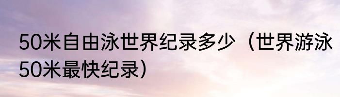 50米自由泳世界纪录多少（世界游泳50米最快纪录）