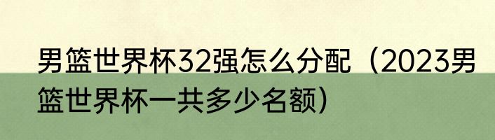 男篮世界杯32强怎么分配（2023男篮世界杯一共多少名额）