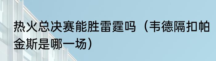热火总决赛能胜雷霆吗（韦德隔扣帕金斯是哪一场）