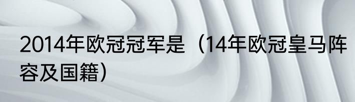 2014年欧冠冠军是（14年欧冠皇马阵容及国籍）