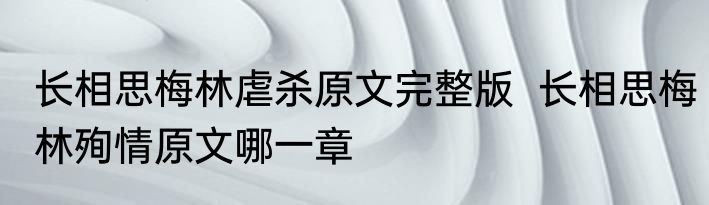 长相思梅林虐杀原文完整版  长相思梅林殉情原文哪一章