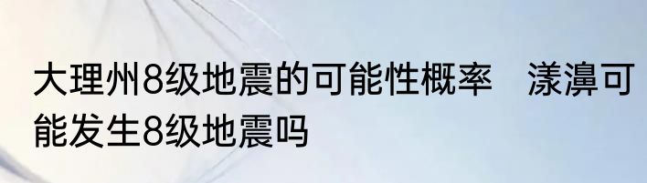 大理州8级地震的可能性概率   漾濞可能发生8级地震吗 