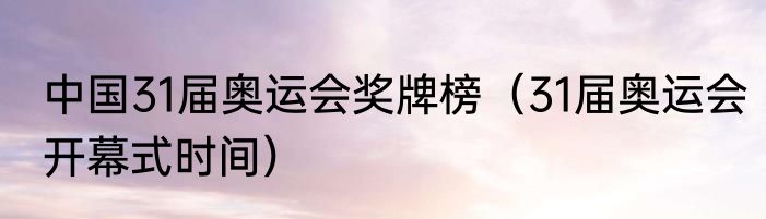 中国31届奥运会奖牌榜（31届奥运会开幕式时间）