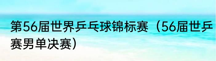 第56届世界乒乓球锦标赛（56届世乒赛男单决赛）