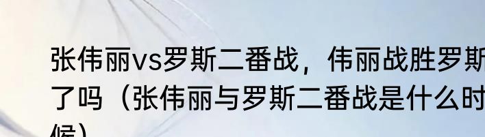 张伟丽vs罗斯二番战，伟丽战胜罗斯了吗（张伟丽与罗斯二番战是什么时候）