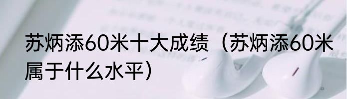 苏炳添60米十大成绩（苏炳添60米属于什么水平）