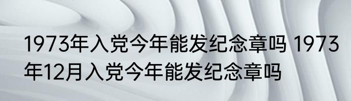 1973年入党今年能发纪念章吗 1973年12月入党今年能发纪念章吗