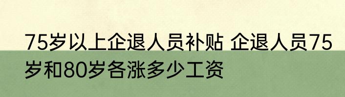 75岁以上企退人员补贴 企退人员75岁和80岁各涨多少工资