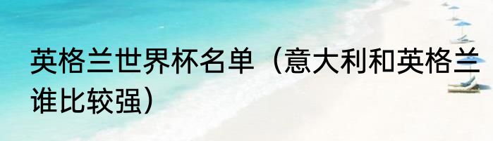 英格兰世界杯名单（意大利和英格兰谁比较强）