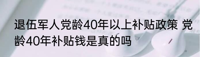 退伍军人党龄40年以上补贴政策 党龄40年补贴钱是真的吗