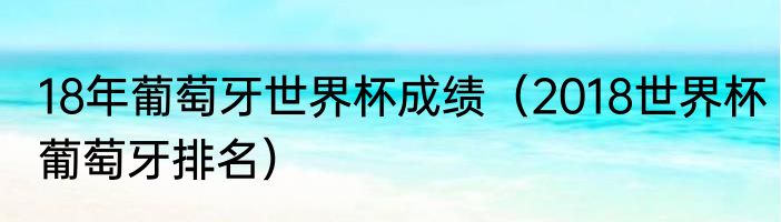 18年葡萄牙世界杯成绩（2018世界杯葡萄牙排名）