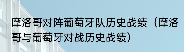 摩洛哥对阵葡萄牙队历史战绩（摩洛哥与葡萄牙对战历史战绩）