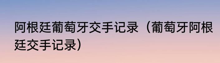 阿根廷葡萄牙交手记录（葡萄牙阿根廷交手记录）