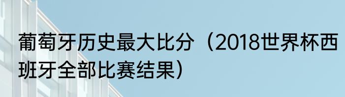 葡萄牙历史最大比分（2018世界杯西班牙全部比赛结果）