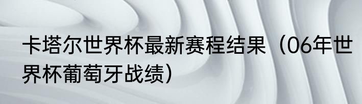 卡塔尔世界杯最新赛程结果（06年世界杯葡萄牙战绩）