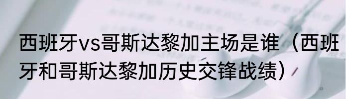 西班牙vs哥斯达黎加主场是谁（西班牙和哥斯达黎加历史交锋战绩）