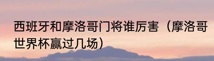 西班牙和摩洛哥门将谁厉害（摩洛哥世界杯赢过几场）
