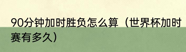 90分钟加时胜负怎么算（世界杯加时赛有多久）
