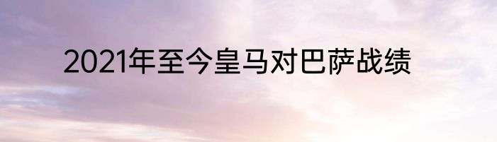 2021年至今皇马对巴萨战绩