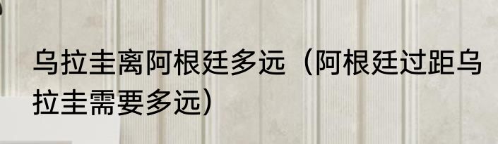 乌拉圭离阿根廷多远（阿根廷过距乌拉圭需要多远）