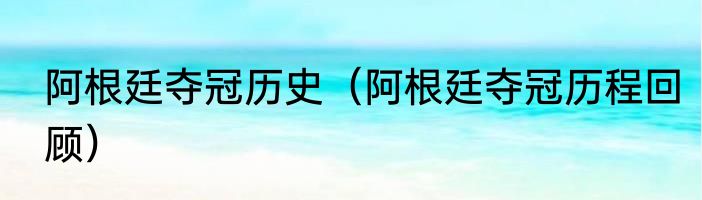 阿根廷夺冠历史（阿根廷夺冠历程回顾）