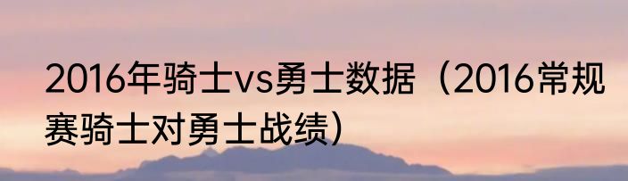 2016年骑士vs勇士数据（2016常规赛骑士对勇士战绩）