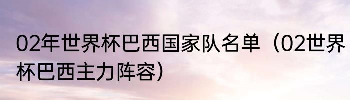 02年世界杯巴西国家队名单（02世界杯巴西主力阵容）