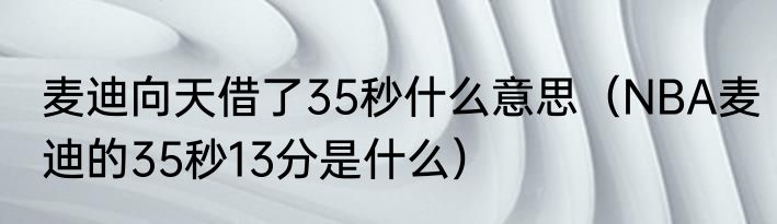 麦迪向天借了35秒什么意思（NBA麦迪的35秒13分是什么）
