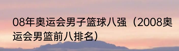 08年奥运会男子篮球八强（2008奥运会男篮前八排名）
