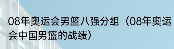 08年奥运会男篮八强分组（08年奥运会中国男篮的战绩）