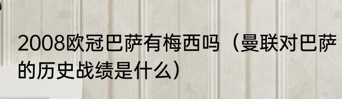 2008欧冠巴萨有梅西吗（曼联对巴萨的历史战绩是什么）