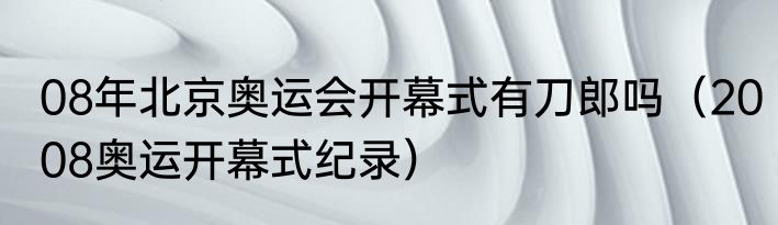 08年北京奥运会开幕式有刀郎吗（2008奥运开幕式纪录）