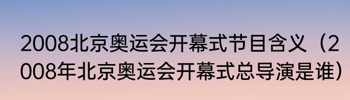 2008北京奥运会开幕式节目含义（2008年北京奥运会开幕式总导演是谁）