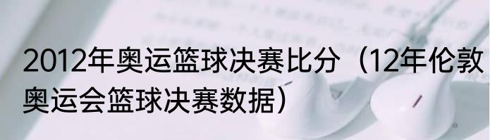 2012年奥运篮球决赛比分（12年伦敦奥运会篮球决赛数据）