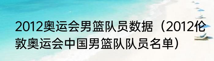 2012奥运会男篮队员数据（2012伦敦奥运会中国男篮队队员名单）