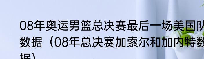 08年奥运男篮总决赛最后一场美国队数据（08年总决赛加索尔和加内特数据）