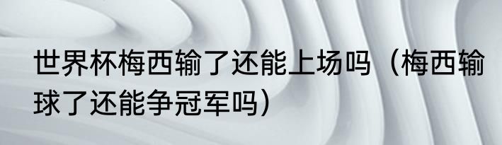 世界杯梅西输了还能上场吗（梅西输球了还能争冠军吗）