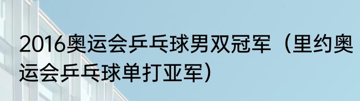 2016奥运会乒乓球男双冠军（里约奥运会乒乓球单打亚军）