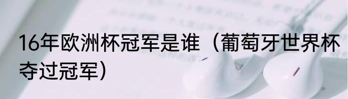 16年欧洲杯冠军是谁（葡萄牙世界杯夺过冠军）