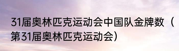 31届奥林匹克运动会中国队金牌数（第31届奥林匹克运动会）