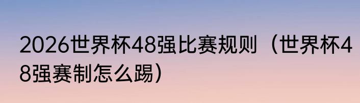 2026世界杯48强比赛规则（世界杯48强赛制怎么踢）